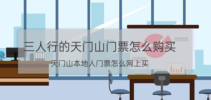 三人行的天门山门票怎么购买 天门山本地人门票怎么网上买？